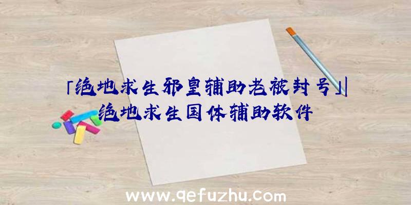 「绝地求生邪皇辅助老被封号」|绝地求生国体辅助软件